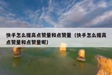 快手怎么提高点赞量和点赞量（快手怎么提高点赞量和点赞量呢）