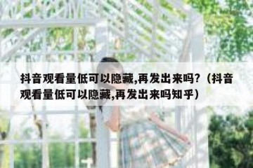 抖音观看量低可以隐藏,再发出来吗?（抖音观看量低可以隐藏,再发出来吗知乎）