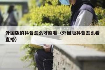外国版的抖音怎么才能看（外国版抖音怎么看直播）
