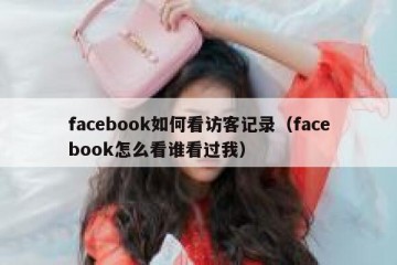 facebook如何看访客记录（facebook怎么看谁看过我）