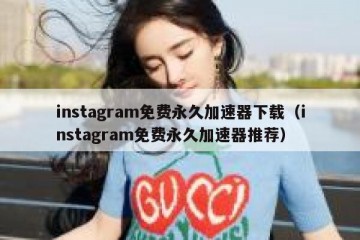 instagram免费永久加速器下载（instagram免费永久加速器推荐）