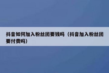 抖音如何加入粉丝团要钱吗（抖音加入粉丝团要付费吗）