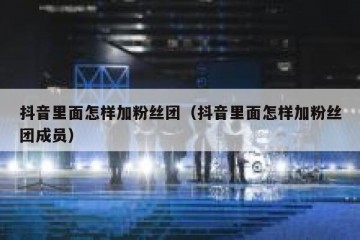 抖音里面怎样加粉丝团（抖音里面怎样加粉丝团成员）