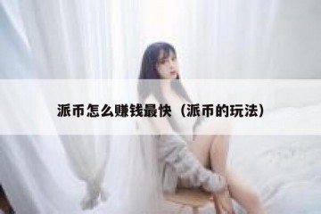 派币怎么赚钱最快（派币的玩法）