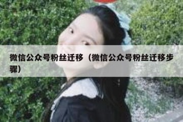微信公众号粉丝迁移（微信公众号粉丝迁移步骤）
