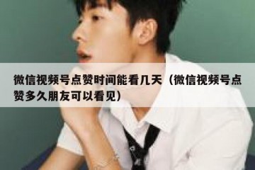 微信视频号点赞时间能看几天（微信视频号点赞多久朋友可以看见）