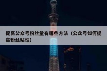 提高公众号粉丝量有哪些方法（公众号如何提高粉丝粘性）