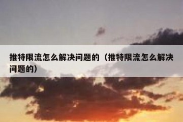 推特限流怎么解决问题的（推特限流怎么解决问题的）