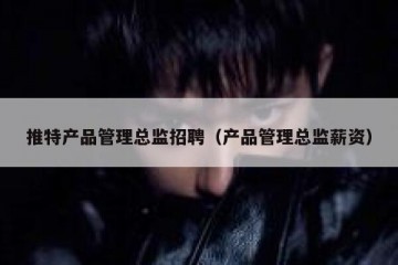 推特产品管理总监招聘（产品管理总监薪资）