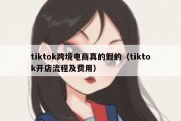 tiktok跨境电商真的假的（tiktok开店流程及费用）