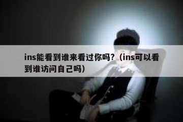 ins能看到谁来看过你吗?（ins可以看到谁访问自己吗）