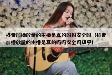 抖音加播放量的主播是真的吗吗安全吗（抖音加播放量的主播是真的吗吗安全吗知乎）