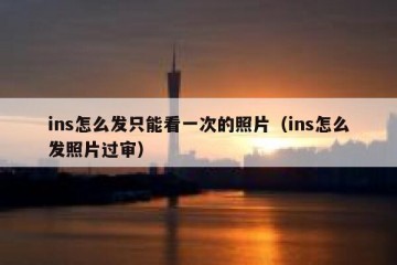 ins怎么发只能看一次的照片（ins怎么发照片过审）