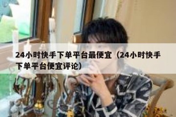 24小时快手下单平台最便宜（24小时快手下单平台便宜评论）