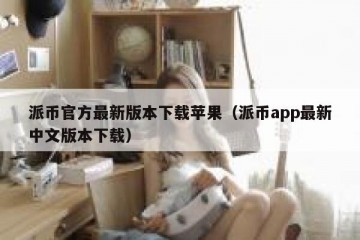 派币官方最新版本下载苹果（派币app最新中文版本下载）
