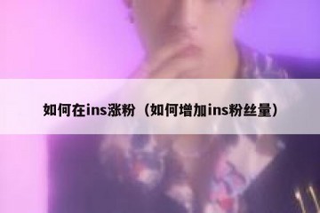 如何在ins涨粉（如何增加ins粉丝量）