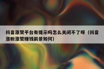 抖音涨赞平台有提示吗怎么关闭不了呀（抖音涨粉涨赞赚钱前景如何）
