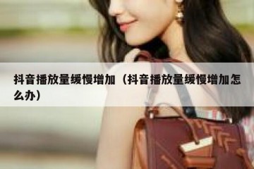 抖音播放量缓慢增加（抖音播放量缓慢增加怎么办）