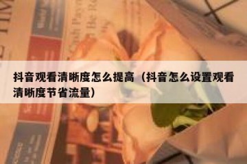 抖音观看清晰度怎么提高（抖音怎么设置观看清晰度节省流量）