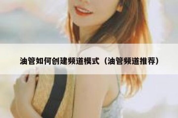 油管如何创建频道模式（油管频道推荐）