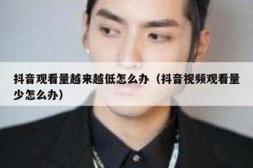 抖音观看量越来越低怎么办（抖音视频观看量少怎么办）