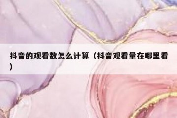 抖音的观看数怎么计算（抖音观看量在哪里看）