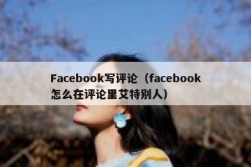 Facebook写评论（facebook怎么在评论里艾特别人）