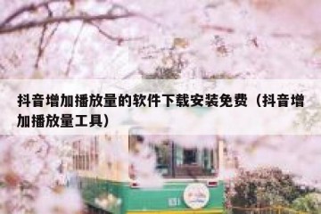 抖音增加播放量的软件下载安装免费（抖音增加播放量工具）