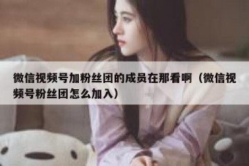 微信视频号加粉丝团的成员在那看啊（微信视频号粉丝团怎么加入）