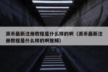 派币最新注册教程是什么样的啊（派币最新注册教程是什么样的啊视频）