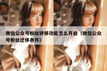 微信公众号粉丝转移功能怎么开启（微信公众号粉丝迁移条件）