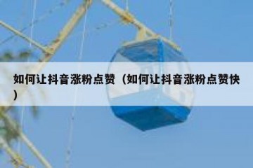 如何让抖音涨粉点赞（如何让抖音涨粉点赞快）