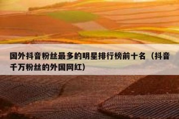 国外抖音粉丝最多的明星排行榜前十名（抖音千万粉丝的外国网红）