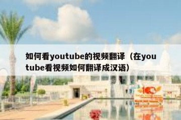 如何看youtube的视频翻译（在youtube看视频如何翻译成汉语）