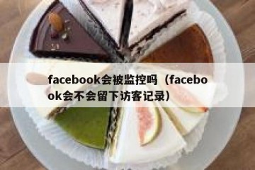 facebook会被监控吗（facebook会不会留下访客记录）