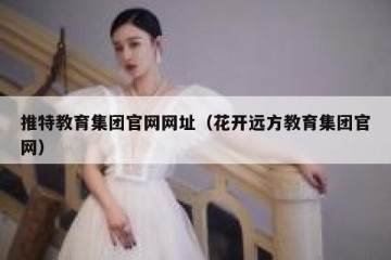 推特教育集团官网网址（花开远方教育集团官网）