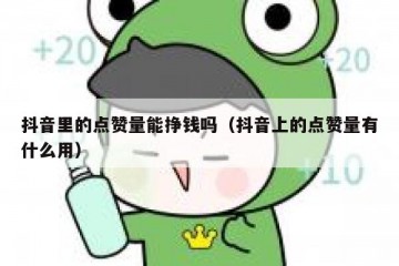 抖音里的点赞量能挣钱吗（抖音上的点赞量有什么用）