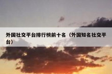 外国社交平台排行榜前十名（外国知名社交平台）