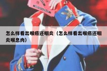 怎么样看出喉癌还咽炎（怎么样看出喉癌还咽炎喉息肉）