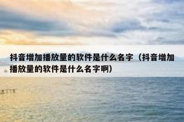 抖音增加播放量的软件是什么名字（抖音增加播放量的软件是什么名字啊）