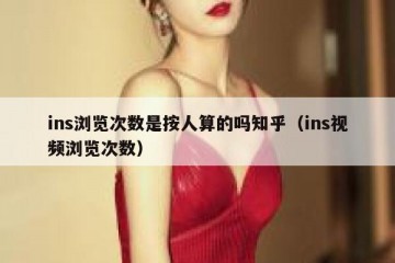 ins浏览次数是按人算的吗知乎（ins视频浏览次数）