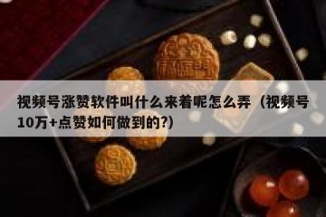 视频号涨赞软件叫什么来着呢怎么弄（视频号10万+点赞如何做到的?）
