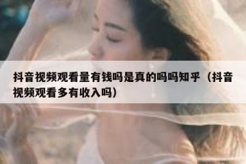 抖音视频观看量有钱吗是真的吗吗知乎（抖音视频观看多有收入吗）
