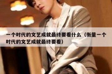 一个时代的文艺成就最终要看什么（衡量一个时代的文艺成就最终要看）