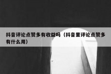 抖音评论点赞多有收益吗（抖音里评论点赞多有什么用）