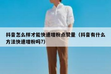 抖音怎么样才能快速增粉点赞量（抖音有什么方法快速增粉吗?）