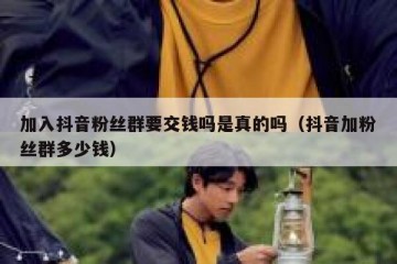 加入抖音粉丝群要交钱吗是真的吗（抖音加粉丝群多少钱）
