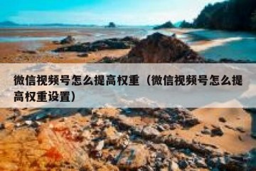 微信视频号怎么提高权重（微信视频号怎么提高权重设置）