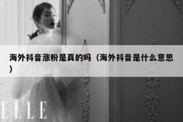 海外抖音涨粉是真的吗（海外抖音是什么意思）