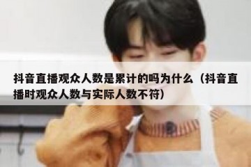 抖音直播观众人数是累计的吗为什么（抖音直播时观众人数与实际人数不符）